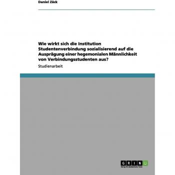 Zäck, Daniel: Wie wirkt sich die Institution Studentenverbindung sozialisierend auf die Ausprägung einer hegemonialen Männlichkeit von Verbindungsstudenten aus?