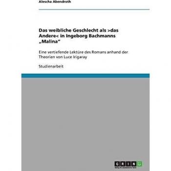 Das weibliche Geschlecht als >das Andere< in Ingeborg Bachmanns Malina: Eine vertiefende Lektüre des Romans anhand der Theorien von Luce Irigaray