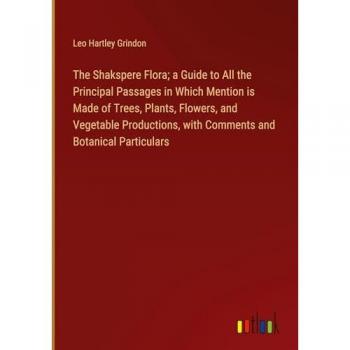 The Shakspere Flora; a Guide to All the Principal Passages in Which Mention is Made of Trees, Plants, Flowers, and Vegetable Productions, with Comments and Botanical Particulars