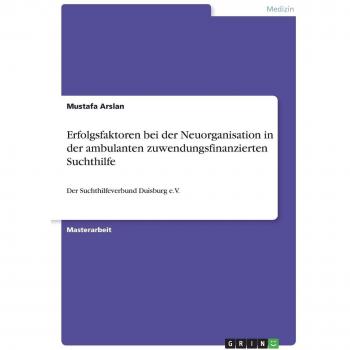 Erfolgsfaktoren bei der Neuorganisation in der ambulanten zuwendungsfinanzierten Suchthilfe: Der Suchthilfeverbund Duisburg e.V.