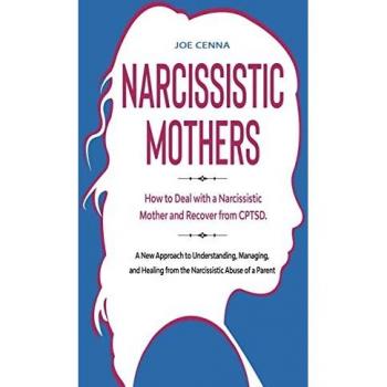 Narcissistic Mothers: How to Deal with a Narcissistic Mother and Recover from CPTSD. A New Approach to Understanding, Managing, and Healing from the Narcissistic Abuse of a Parent