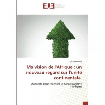 Ma vision de l'Afrique : un nouveau regard sur l'unité continentale: Manifeste pour repenser le panafricanisme intelligent: Manifeste pour repenser le panafricanisme intelligent.DE