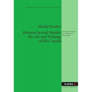 Between Several Worlds: the Life and Writings of Elia Capsali: The Historical Works of a 16th-Century Cretan Rabbi