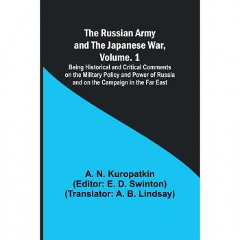 The Russian Army and the Japanese War Volume. 1; Being Historical and Critical Comments on the Military Policy and Power of Russia and on the Campaign in the Far East