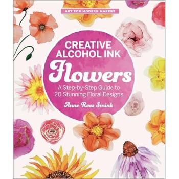 Creative Alcohol Ink Flowers : A Step-by-Step Guide to 20 Stunning Floral Designs