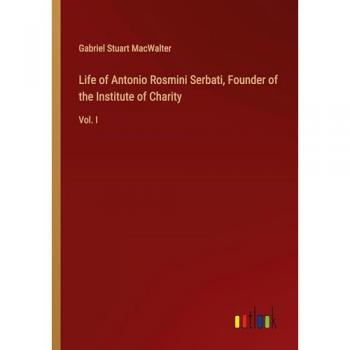 Life of Antonio Rosmini Serbati, Founder of the Institute of Charity: Vol. I