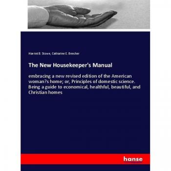 The New Housekeeper's Manual: embracing a new revised edition of the American woman¿s home; or, Principles of domestic science. Being a guide to economical, healthful, beautiful, and Christian homes