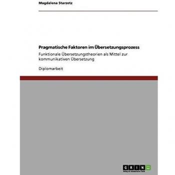 Pragmatische Faktoren im Übersetzungsprozess: Funktionale Übersetzungstheorien als Mittel zur kommunikativen Übersetzung