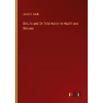 Beale, Lionel S.: On Life and On Vital Action in Health and Disease