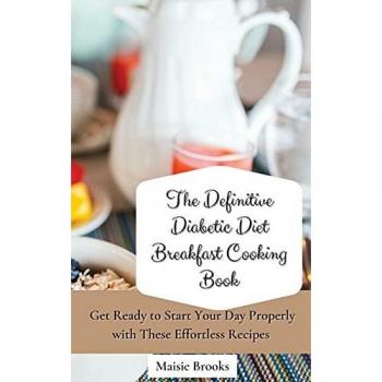 The Definitive Diabetic Diet Breakfast Cooking Book: Get Ready to Start Your Day Properly with These Effortless Recipes