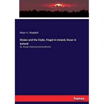 Ossian and the Clyde, Fingal in Ireland, Oscar in Iceland: Or, Ossian Historical and Authentic