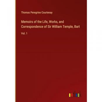 Memoirs of the Life, Works, and Correspondence of Sir William Temple, Bart: Vol. 1
