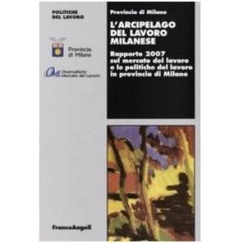 L' arcipelago del lavoro milanese. Rapporto 2007 sul mercato del lavoro e le politiche del lavoro in provincia di Milano