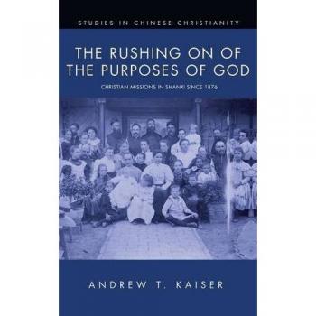 The Rushing on of the Purposes of God: Christian Missions in Shanxi Since 1876 (Studies in Chinese Christianity)
