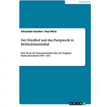 Der Friedhof und das Pumpwerk in Berlin-Johannisthal: Heft 18 aus der Dokumentenreihe über den Flugplatz Berlin-Johannisthal 1909
