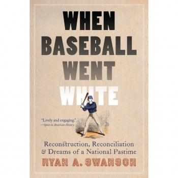 When Baseball Went White: Reconstruction, Reconciliation, and Dreams of a National Pastime Ryan A. Swanson