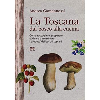 La Toscana dal bosco alla cucina. Come raccogliere, preparare, cucinare e conservare i prodotti dei boschi toscani