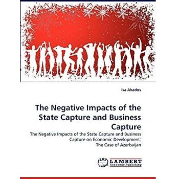 The Negative Impacts of the State Capture and Business Capture: The Negative Impacts of the State Capture and Business Capture on Economic Development: The Case of Azerbaijan