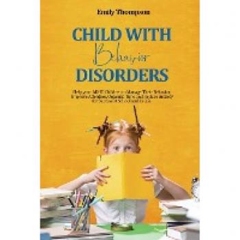 Child with Behavior Disorders: Help your ADHD Children to Manage Their Behavior, Improve Attention, Organize Time and Reduce Anxiety for Success at School and in Life.