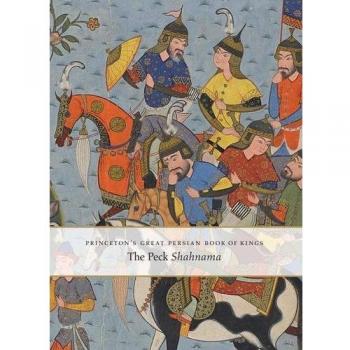 Princeton's Great Persian Book of Kings: Myths, Legends, and History: The Peck Shahnama