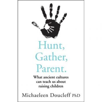 Michaeleen Doucleff Hunt, Gather, Parent: What Ancient Cultures Can Teach Us About Raising Children