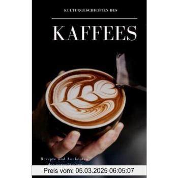 Kulturgeschichten des Kaffees: Rezepte und Anekdoten der europäischen Kaffeehauskultur