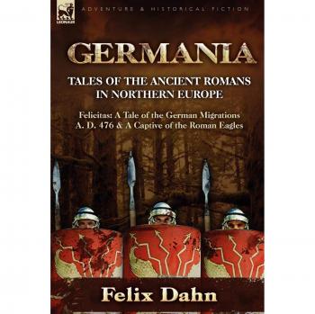 Germania: Tales of the Ancient Romans in Northern Europe-Felicitas: A Tale of the German Migrations A. D. 476 & a Captive of the