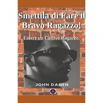 Danen, John: Smettila di Fare il Bravo Ragazzo!   Essere un Cattivo Ragazzo.