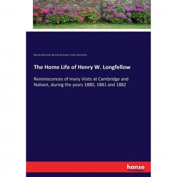 The Home Life of Henry W. Longfellow: Reminiscences of many Visits at Cambridge and Nahant, during the years 1880, 1881 and 1882