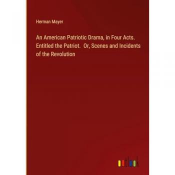 An American Patriotic Drama, in Four Acts. Entitled the Patriot. Or, Scenes and Incidents of the Revolution