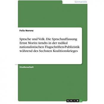 Sprache und Volk. Die Sprachauffassung Ernst Moritz Arndts in der radikal nationalistischen Flugschriften-Publizistik während des Sechsten Koalitionskrieges