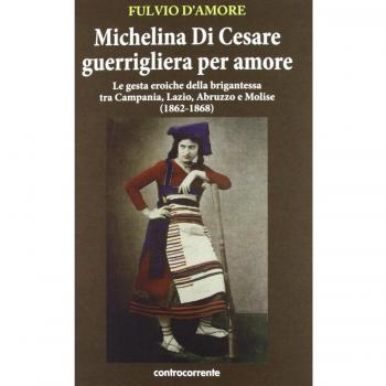Michelina Di Cesare guerrigliera per amore. Le gesta eroiche della brigantessa tra Campania, Lazio, Abruzzo e Molise