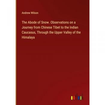 The Abode of Snow. Observations on a Journey from Chinese Tibet to the Indian Caucasus Through the Upper Valley of the Himalaya