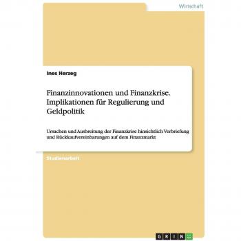 Finanzinnovationen und Finanzkrise. Implikationen für Regulierung und Geldpolitik: Ursachen und Ausbreitung der Finanzkrise hinsichtlich Verbriefung und Rückkaufvereinbarungen auf dem Finanzmarkt