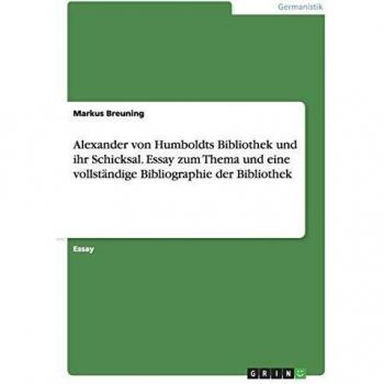 Alexander von Humboldts Bibliothek und ihr Schicksal. Essay zum Thema und eine vollständige Bibliographie der Bibliothek
