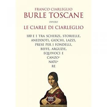 Burle toscane ovvero le ciarle di Ciarleglio. 100 e 1 tra scherzi, storielle, aneddoti, giochi, lazzi, prese per i fondelli, beffe, arguzie, equivoci e canzonature