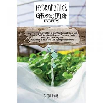 HYDROPONICS GROWING SYSTEM:  Discover The Secrets How to Start Gardening Indoor and Growing Fresh Vegetables,Organic Fruits and Herbs even if you are ... DIY Hydroponics System