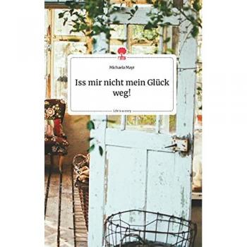 Mayr, Michaela: Iss mir nicht mein Glück weg! Life is a Story