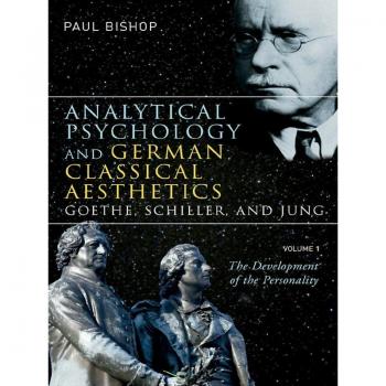 Analytical Psychology and German Classical Aesthetics: Goethe Schiller and Jung Volume 1