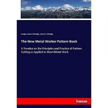 The New Metal Worker Pattern Book: A Treatise on the Principles and Practice of Pattern Cutting as Applied to Sheet Metal Work