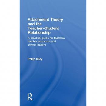 Attachment Theory and the Teacher-Student Relationship: A Practical Guide for Teachers, Teacher Educators and School Leaders