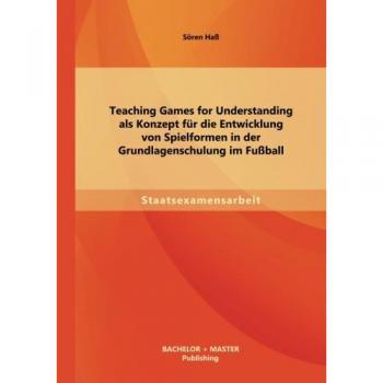 Teaching Games for Understanding als Konzept für die Entwicklung von Spielformen in der Grundlagenschulung im Fußball
