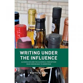 Writing Under the Influence: Alcoholism and the Alcoholic Perception from Hemingway to Berryman