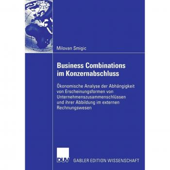 Business Combinations im Konzernabschluss: Ökonomische Analyse der Abhängigkeit von Erscheinungsformen von Unternehmenszusammenschlüssen und ihrer Abbildung im externen Rechnungswesen