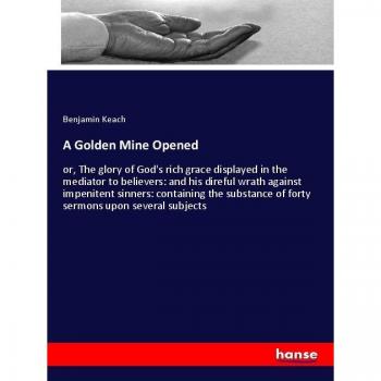 A Golden Mine Opened: or, The glory of God's rich grace displayed in the mediator to believers: and his direful wrath against impenitent sinners: ... of forty sermons upon several subjects