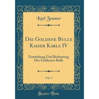 Die Goldene Bulle Kaiser Karls IV, Vol. 1: Entstehung Und Bedeutung Der Goldenen Bulle