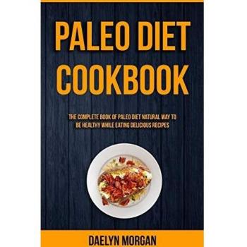 Paleo Diet Cookbook: The Complete Book of Paleo Diet Natural Way to Be Healthy While Eating Delicious Recipes