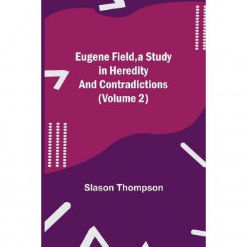 Thompson, Slason: Eugene Field, a Study in Heredity and Contradictions (Volume 2)