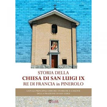 Storia della chiesa di San Luigi re di Francia di Pinerolo. Con le principali dimore storiche e cascine della frazione San Luigi