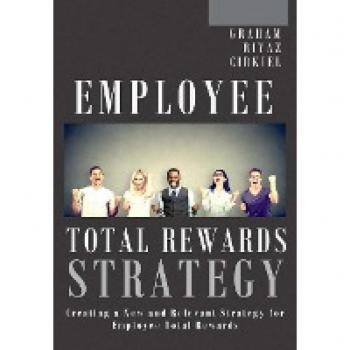 Employee Total Rewards Strategy: Creating a New and Relevant Strategy for Employee Total Rewards
